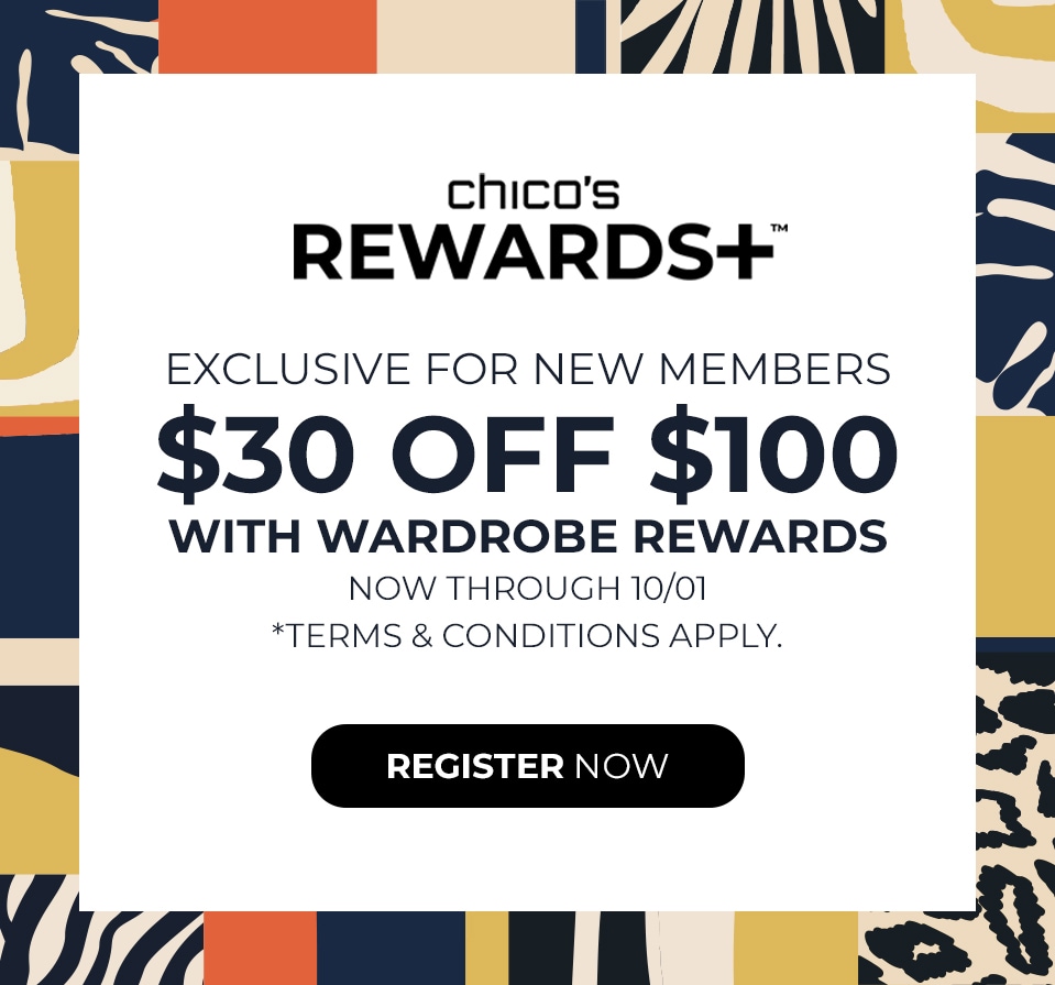 Chicos Rewards+ Exclusive for New Members. $30 off $100 with Wardrobe Rewards. Now through 10/01. Terms and Conditions Apply. Register Now.